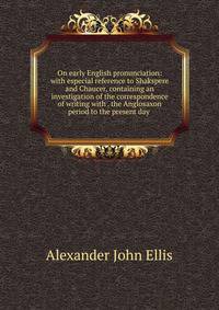 On early English pronunciation: with especial reference to Shakspere and Chaucer, containing an investigation of the correspondence of writing with . the Anglosaxon period to the present day .