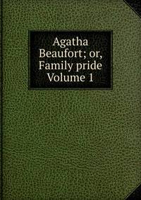 Agatha Beaufort; or, Family pride Volume 1