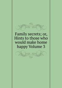 Family secrets; or, Hints to those who would make home happy Volume 3
