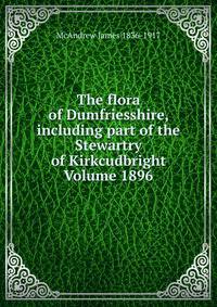 The flora of Dumfriesshire, including part of the Stewartry of Kirkcudbright Volume 1896.