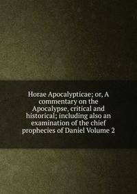 Horae Apocalypticae; or, A commentary on the Apocalypse, critical and historical; including also an examination of the chief prophecies of Daniel Volume 2