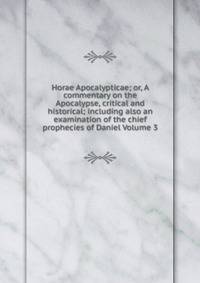 Horae Apocalypticae; or, A commentary on the Apocalypse, critical and historical; including also an examination of the chief prophecies of Daniel Volume 3