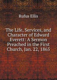 The Life, Services, and Character of Edward Everett: A Sermon Preached in the First Church, Jan. 22, 1865