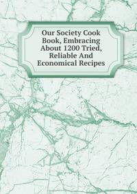 Our Society Cook Book, Embracing About 1200 Tried, Reliable And Economical Recipes