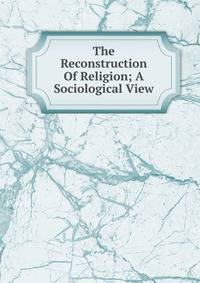The Reconstruction Of Religion; A Sociological View