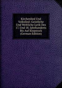 Kirchenlied Und Volkslied: Geistliche Und Weltliche Lyrik Des 17. Und 18. Jahrhunderts Bis Auf Klopstock (German Edition)