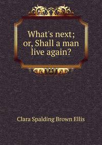 What's next; or, Shall a man live again?