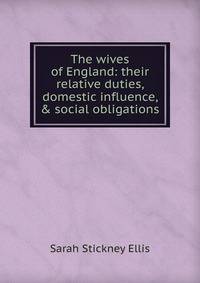 The wives of England: their relative duties, domestic influence, &amp; social obligations