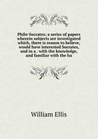 Philo-Socrates; a series of papers wherein subjects are investigated which, there is reason to believe, would have interested Socrates, and in a . with the knowledge, and familiar with the ha