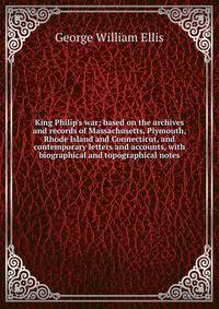 King Philip's war; based on the archives and records of Massachusetts, Plymouth, Rhode Island and Connecticut, and contemporary letters and accounts, with biographical and topographical notes