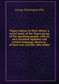 Negro culture in West Africa; a social study of the Negro group of Vai-speaking people, with its own invented alphabet and written language shown in . of their arts and life, fifty folklo