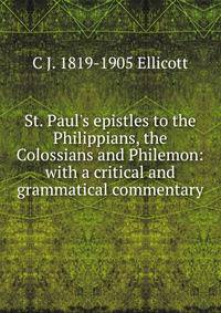 St. Paul's epistles to the Philippians, the Colossians and Philemon: with a critical and grammatical commentary