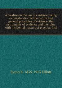 A treatise on the law of evidence; being a consideration of the nature and general principles of evidence, the instruments of evidence and the rules . with incidental matters of practice, incl