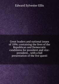 Great leaders and national issues of 1896: containing the lives of the Republican and Democratic candidates for president and vice-president, . with a full presentation of the live questi