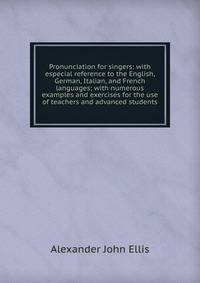 Pronunciation for singers: with especial reference to the English, German, Italian, and French languages; with numerous examples and exercises for the use of teachers and advanced students