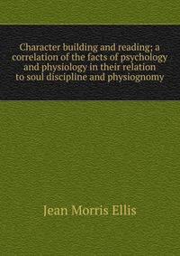 Character building and reading; a correlation of the facts of psychology and physiology in their relation to soul discipline and physiognomy