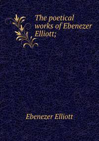 The poetical works of Ebenezer Elliott;