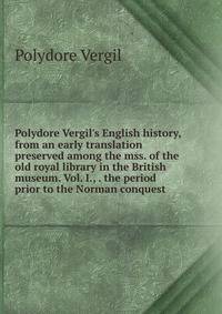 Polydore Vergil's English history, from an early translation preserved among the mss. of the old royal library in the British museum. Vol. I., . the period prior to the Norman conquest
