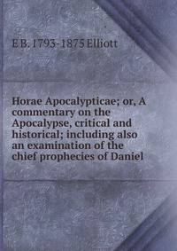 Horae Apocalypticae; or, A commentary on the Apocalypse, critical and historical; including also an examination of the chief prophecies of Daniel