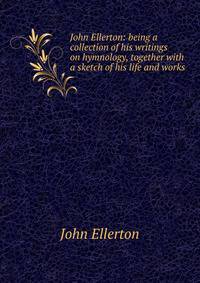John Ellerton: being a collection of his writings on hymnology, together with a sketch of his life and works
