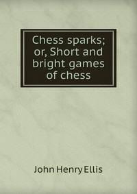 Chess sparks; or, Short and bright games of chess