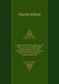 A history of the M. E. Church in the south-west, from 1844 to 1864. Comprising the martyrdom of Bewley and others; persecutions of the M. E. Church, and its reorganization, etc.
