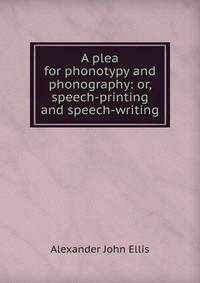 A plea for phonotypy and phonography: or, speech-printing and speech-writing