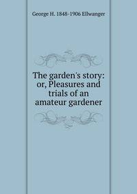 The garden's story: or, Pleasures and trials of an amateur gardener