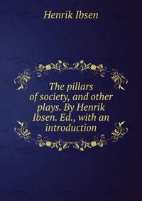 The pillars of society, and other plays. By Henrik Ibsen. Ed., with an introduction