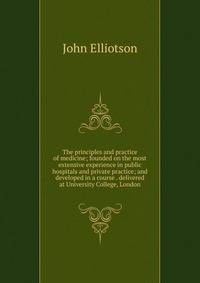 The principles and practice of medicine; founded on the most extensive experience in public hospitals and private practice; and developed in a course . delivered at University College, London