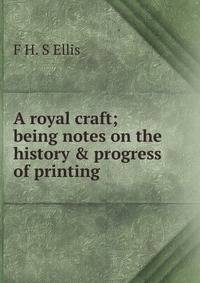 A royal craft; being notes on the history &amp; progress of printing