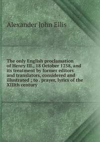 The only English proclamation of Henry III., 18 October 1258, and its treatment by former editors and translators, considered and illustrated ; to . prayer, lyrics of the XIIIth century