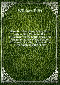 Memoir of Mrs. Mary Mercy Ellis: wife of Rev. William Ellis, missionary in the South Seas, and foreign secretary of the London Missionary Society ; . life, and the remarkable display of div