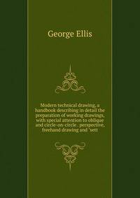Modern technical drawing, a handbook describing in detail the preparation of working drawings, with special attention to oblique and circle-on-circle . perspective, freehand drawing and "sett