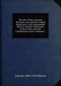 The life of John Ancrum Winslow, rear-admiral, United States navy, who commanded the U.S. steamer "Kearsarge" in her action with the Confederate cruiser "Alabama";