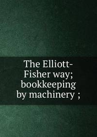 The Elliott-Fisher way; bookkeeping by machinery ;