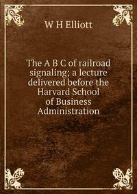 The A B C of railroad signaling; a lecture delivered before the Harvard School of Business Administration