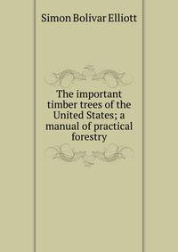 The important timber trees of the United States; a manual of practical forestry