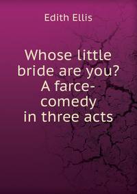 Whose little bride are you? A farce-comedy in three acts
