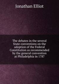 The debates in the several State conventions on the adoption of the Federal Constitution as recommended by the general convention at Philadelphia in 1787