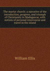The martyr church: a narrative of the introduction, progress, and triumph of Christianity in Madagascar, with notices of personal intercourse and travel in the island
