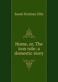 Home, or, The iron rule: a domestic story