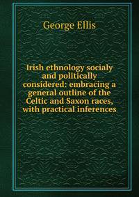 Irish ethnology socialy and politically considered: embracing a general outline of the Celtic and Saxon races, with practical inferences