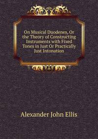 On Musical Duodenes, Or the Theory of Constructing Instruments with Fixed Tones in Just Or Practically Just Intonation