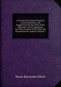 A Treatise On General Practice: Containing Rules and Suggestions for the Work of the Advocate in the Preparation for Trial, Conduct of the Trial and Preparation for Appeal, Volume 2