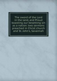 The sword of the Lord in the land, and Proud boasting our besetting sin as a nation: two sermons preached in Christ church and St. John's, Savannah