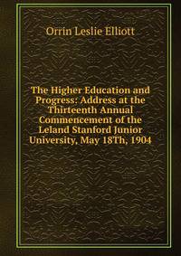 The Higher Education and Progress: Address at the Thirteenth Annual Commencement of the Leland Stanford Junior University, May 18Th, 1904
