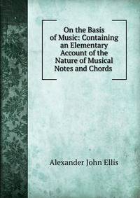 On the Basis of Music: Containing an Elementary Account of the Nature of Musical Notes and Chords .