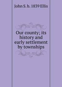 Our county; its history and early settlement by townships