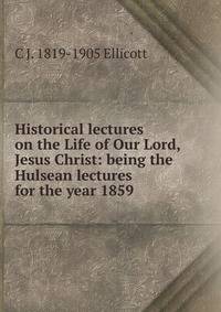 Historical lectures on the Life of Our Lord, Jesus Christ: being the Hulsean lectures for the year 1859